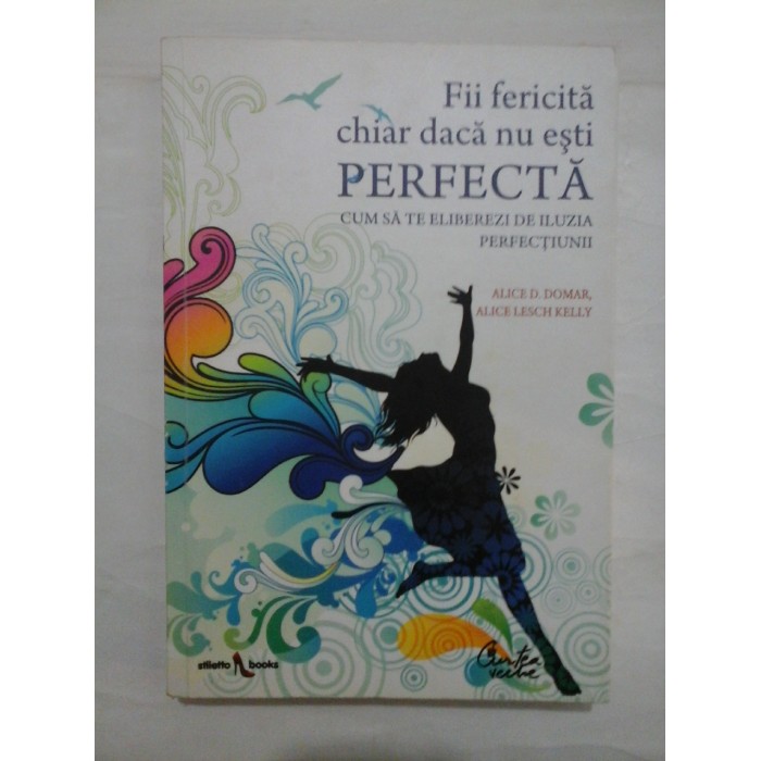 FII FERICITA CHIAR DACA NU ESTI PERFECTA - ALICE D. DOMAR; ALICE LESCH KELLY